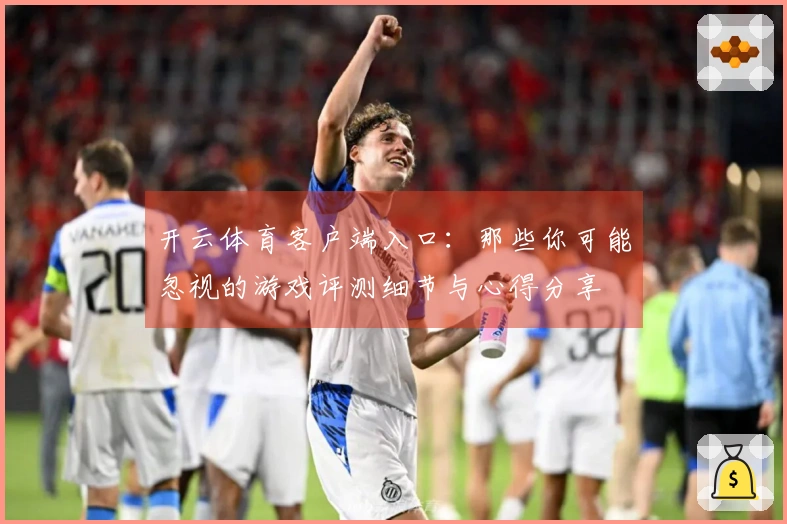 开云体育客户端入口：那些你可能忽视的游戏评测细节与心得分享