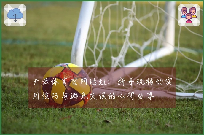 开云体育官网地址：新手玩转的实用技巧与避免失误的心得分享