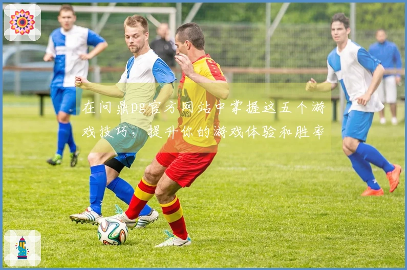 在问鼎pg官方网站中掌握这五个游戏技巧，提升你的游戏体验和胜率