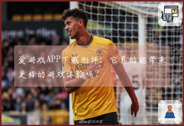 爱游戏APP下载测评：它真的能带来更好的游戏体验吗？