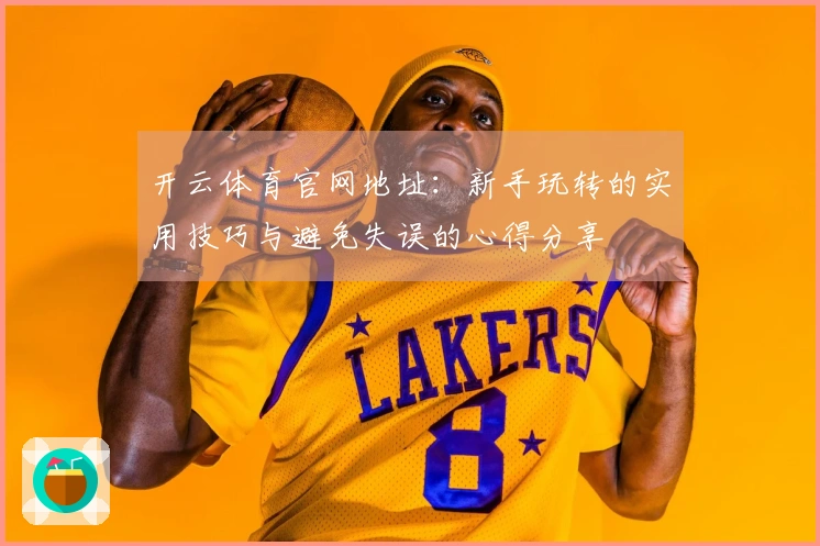 开云体育官网地址：新手玩转的实用技巧与避免失误的心得分享