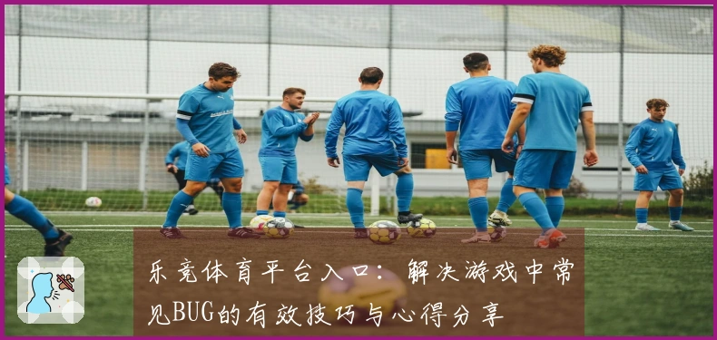 乐竞体育平台入口：解决游戏中常见BUG的有效技巧与心得分享