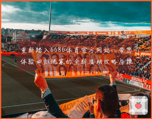 重新踏入6686体育官方网站，带您体验回归玩家的全新活动攻略与操作技巧