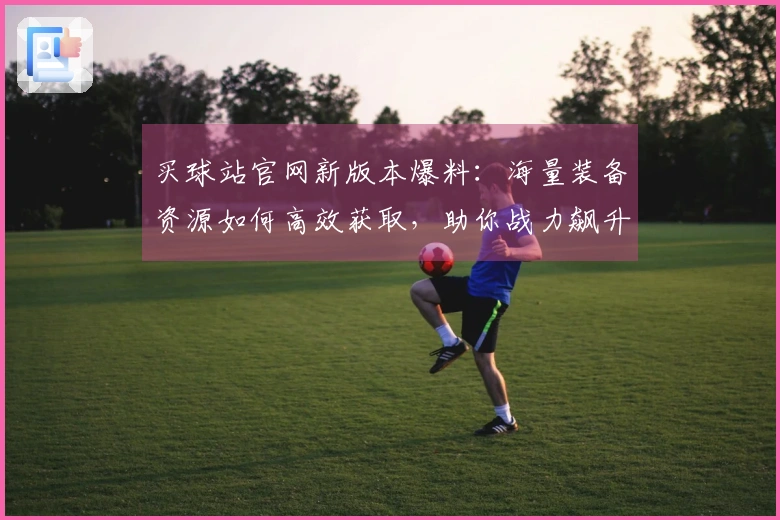 买球站官网新版本爆料：海量装备资源如何高效获取，助你战力飙升！