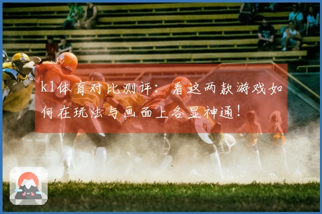 k1体育对比测评：看这两款游戏如何在玩法与画面上各显神通！