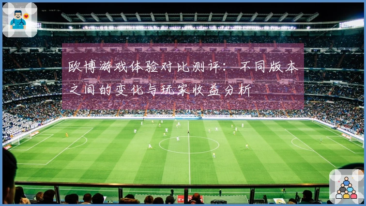 欧博游戏体验对比测评：不同版本之间的变化与玩家收益分析