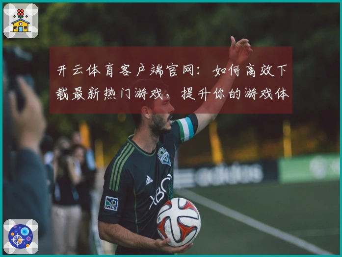 开云体育客户端官网：如何高效下载最新热门游戏，提升你的游戏体验