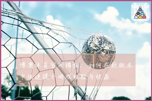 博澳体育官网揭秘：如何在新版本中快速提升游戏经验与收益