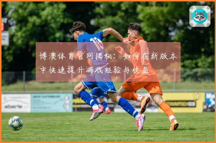 博澳体育官网揭秘：如何在新版本中快速提升游戏经验与收益