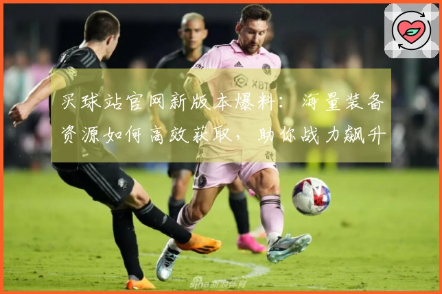 买球站官网新版本爆料：海量装备资源如何高效获取，助你战力飙升！