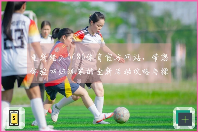 重新踏入6686体育官方网站，带您体验回归玩家的全新活动攻略与操作技巧