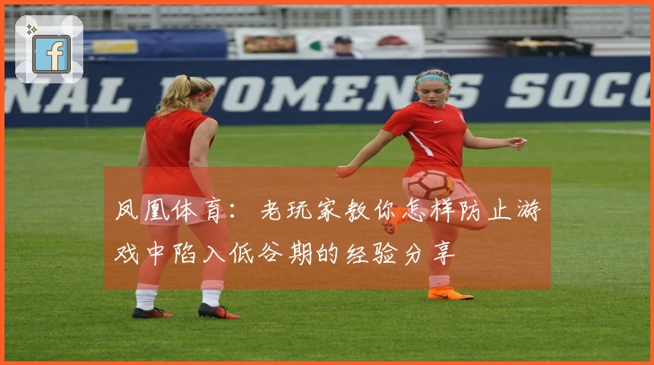 凤凰体育：老玩家教你怎样防止游戏中陷入低谷期的经验分享