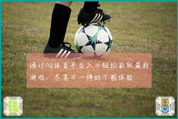 通过ng体育平台入口轻松获取最新游戏，尽享不一样的下载体验