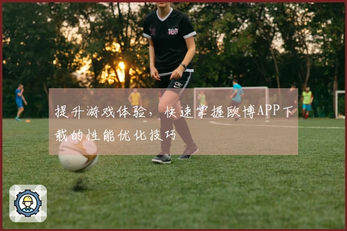 提升游戏体验，快速掌握欧博APP下载的性能优化技巧