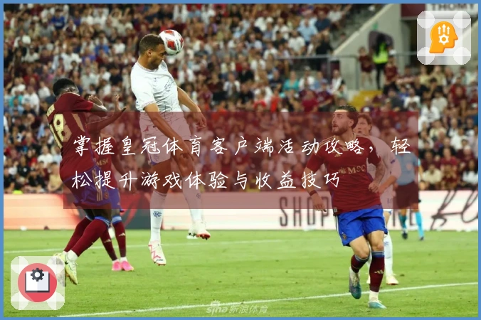 掌握皇冠体育客户端活动攻略，轻松提升游戏体验与收益技巧