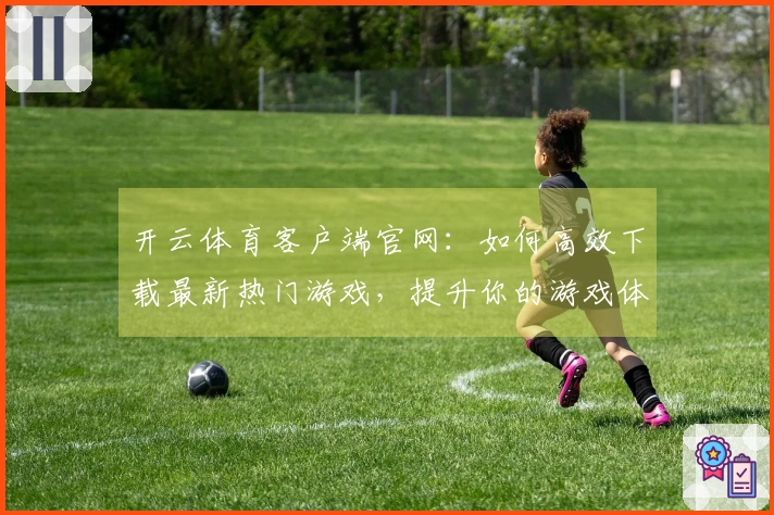 开云体育客户端官网：如何高效下载最新热门游戏，提升你的游戏体验