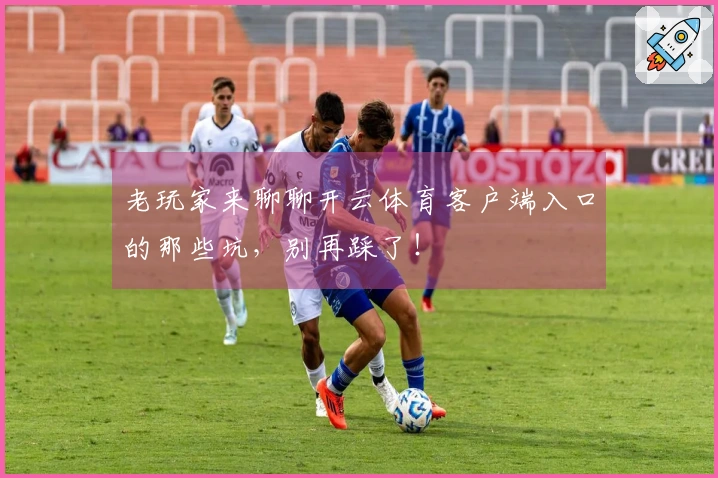 老玩家来聊聊开云体育客户端入口的那些坑，别再踩了！