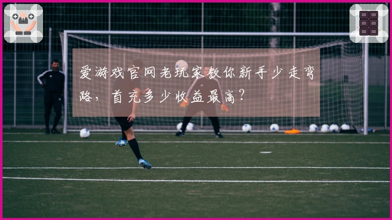 爱游戏官网老玩家教你新手少走弯路，首充多少收益最高？