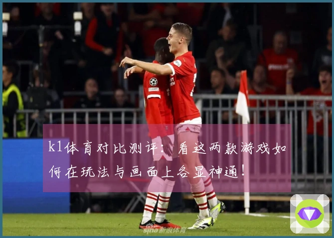 k1体育对比测评：看这两款游戏如何在玩法与画面上各显神通！