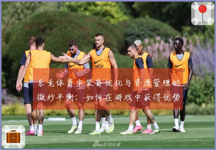 乐竞体育中装备优化与资源管理的微妙平衡：如何在游戏中获得优势