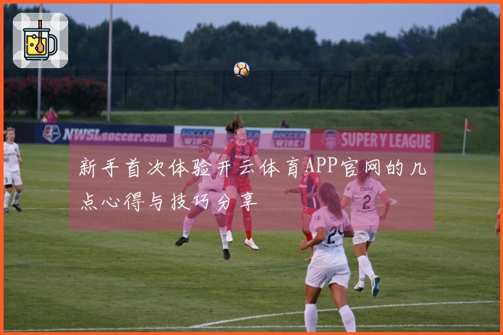 新手首次体验开云体育APP官网的几点心得与技巧分享