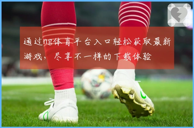 通过ng体育平台入口轻松获取最新游戏，尽享不一样的下载体验