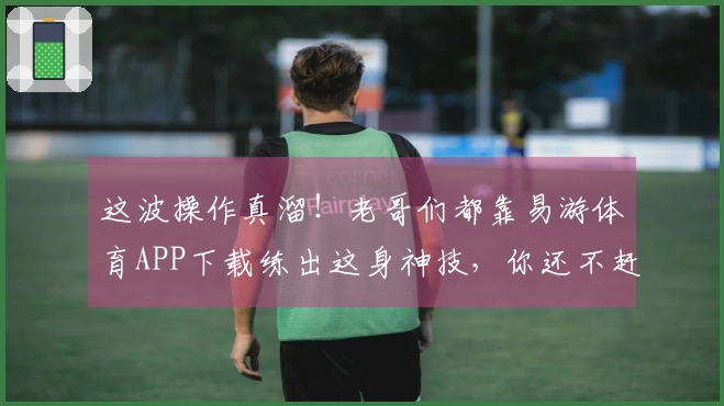 这波操作真溜！老哥们都靠易游体育APP下载练出这身神技，你还不赶紧来试试？