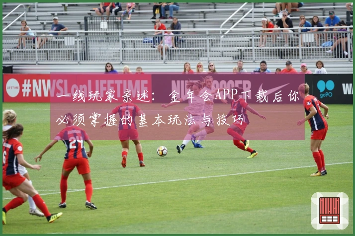 一线玩家亲述：金年会APP下载后你必须掌握的基本玩法与技巧