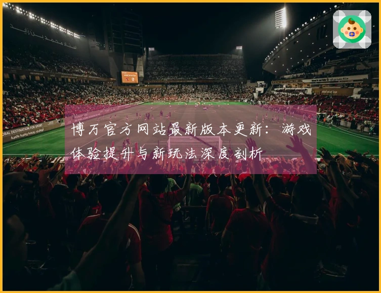 博万官方网站最新版本更新：游戏体验提升与新玩法深度剖析